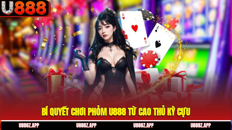Bí quyết chơi Phỏm U888 từ cao thủ kỳ cựu