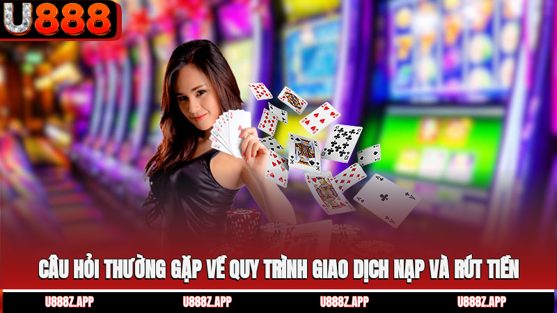 Câu hỏi thường gặp về quy trình giao dịch nạp và rút tiền
