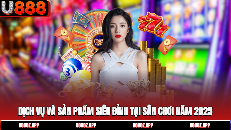 Dịch vụ và sản phẩm siêu đỉnh tại sân chơi năm 2025