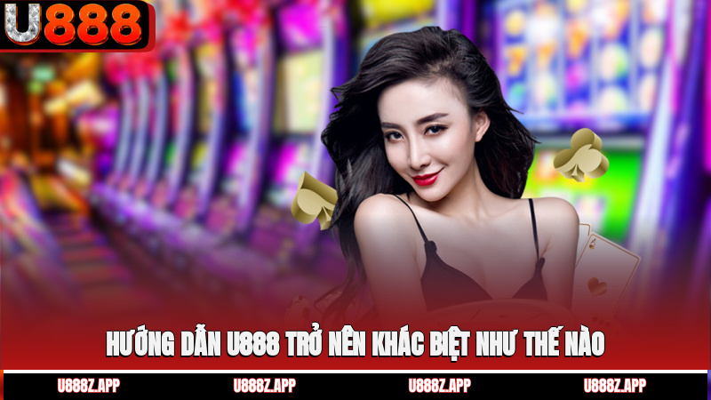 Hướng dẫn U888 trở nên khác biệt như thế nào?