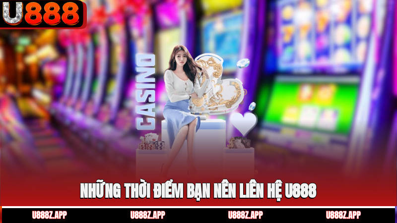 Những thời điểm bạn nên liên hệ U888