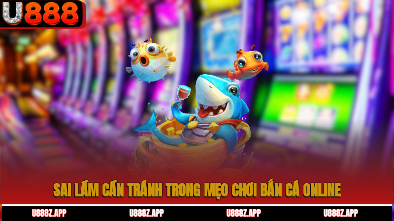 Sai lầm cần tránh trong mẹo chơi bắn cá online