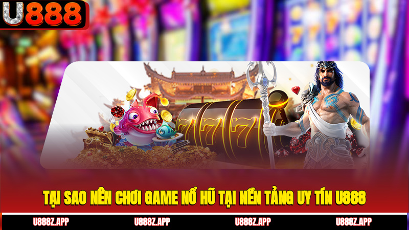 Tại sao nên chơi game nổ hũ tại nền tảng uy tín U888?